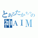 とあるたかちゃんの神ＡＩＭ（）