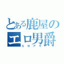 とある鹿屋のエロ男爵（ヒロアキ）