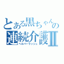 とある黒ちゃんの連続介護Ⅱ（ヘルパーラッシュ）