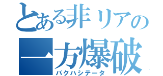 とある非リアの一方爆破（バクハシテータ）