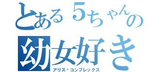 とある５ちゃんの幼女好き（アリス•コンプレックス）