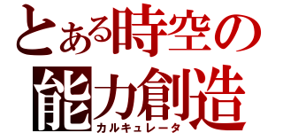 とある時空の能力創造（カルキュレータ）