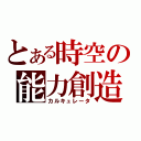 とある時空の能力創造（カルキュレータ）