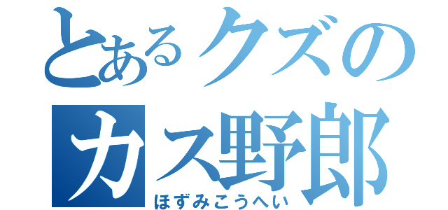 とあるクズのカス野郎（ほずみこうへい）