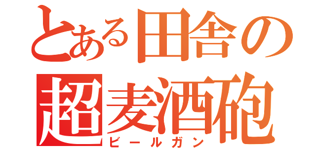 とある田舎の超麦酒砲（ビールガン）