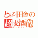 とある田舎の超麦酒砲（ビールガン）