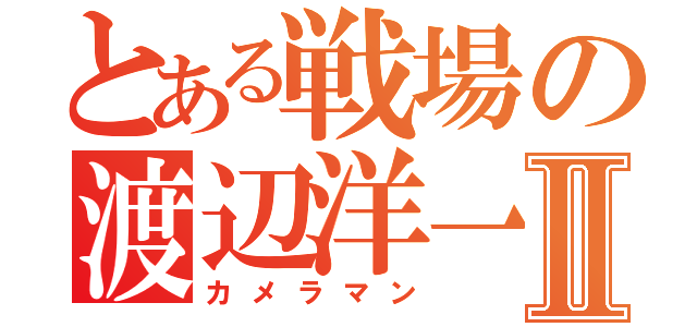 とある戦場の渡辺洋一Ⅱ（カメラマン）