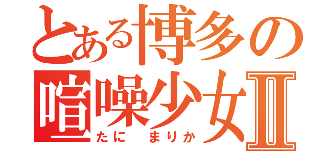 とある博多の喧噪少女Ⅱ（たに まりか）