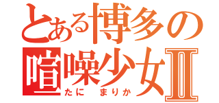 とある博多の喧噪少女Ⅱ（たに まりか）