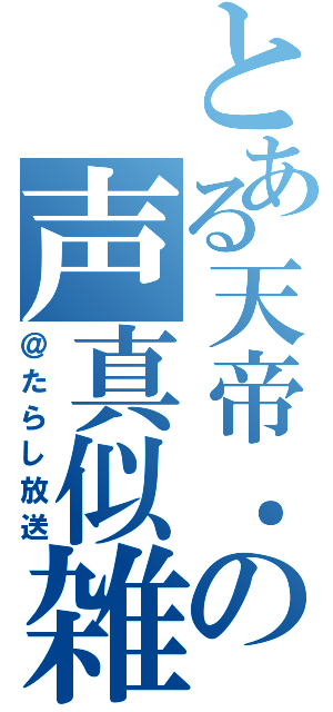 とある天帝．の声真似雑談（＠たらし放送）