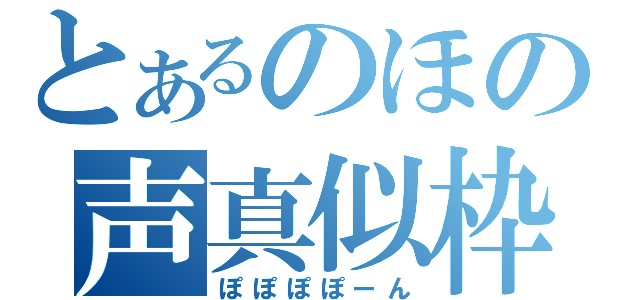 とあるのほの声真似枠（ぽぽぽぽーん）