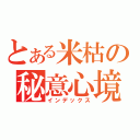 とある米枯の秘意心境（インデックス）