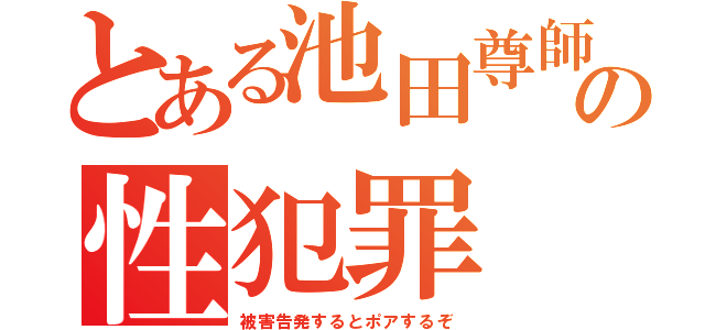 とある池田尊師の性犯罪（被害告発するとポアするぞ）