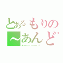 とあるもりの～あんどうっっ（ギャーッハッハッハッ！）