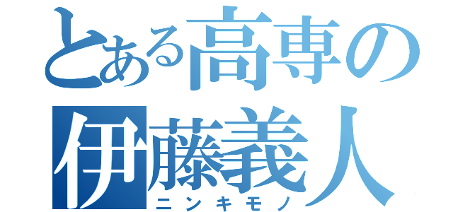 とある高専の伊藤義人（ニンキモノ）