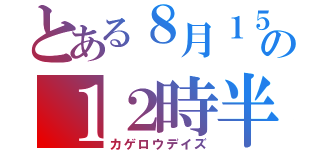 とある８月１５日の１２時半（カゲロウデイズ）