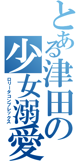 とある津田の少女溺愛（ロリータコンプレックス）