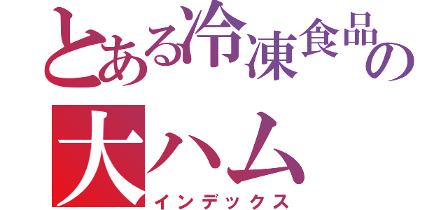 とある冷凍食品の大ハム（インデックス）