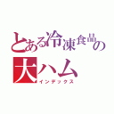 とある冷凍食品の大ハム（インデックス）