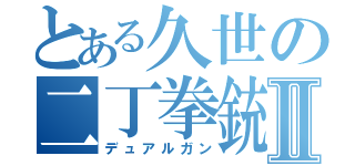 とある久世の二丁拳銃Ⅱ（デュアルガン）