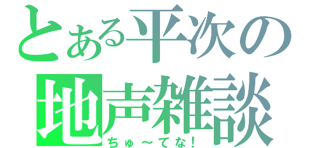 とある平次の地声雑談（ちゅ～てな！）