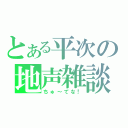 とある平次の地声雑談（ちゅ～てな！）