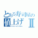 とある寿司屋の値上げⅡ（スシローもういかねぇ）