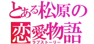 とある松原の恋愛物語（ラブストーリー）