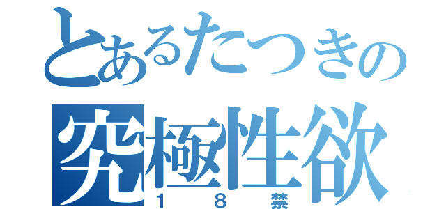 とあるたつきの究極性欲（１８禁）