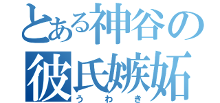 とある神谷の彼氏嫉妬（うわき）