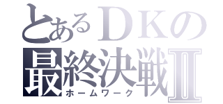 とあるＤＫの最終決戦Ⅱ（ホームワーク）