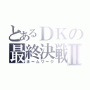 とあるＤＫの最終決戦Ⅱ（ホームワーク）