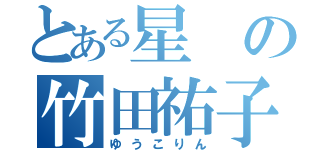 とある星の竹田祐子（ゆうこりん）