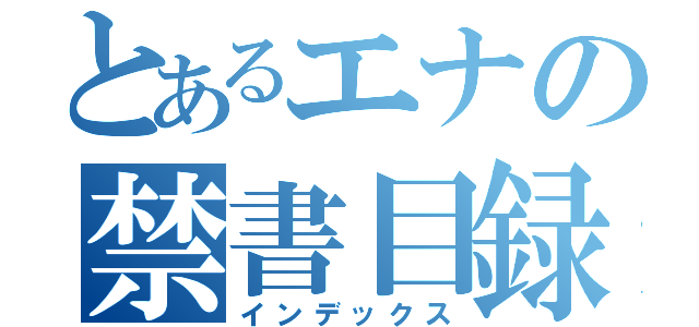 とあるエナの禁書目録（インデックス）