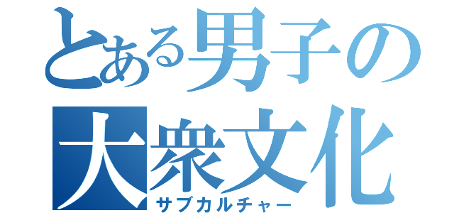 とある男子の大衆文化（サブカルチャー）