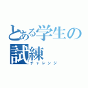 とある学生の試練（チャレンジ）