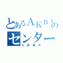 とあるＡＫＢ４８のセンター（大島優子）