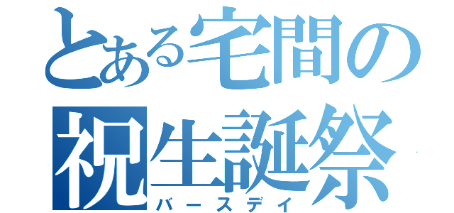 とある宅間の祝生誕祭（バースデイ）