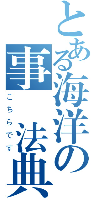 とある海洋の事務法典（こちらです）