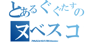 とあるぐぐたすのヌベスコ目録（ヌベヂョンヌゾジョンベルミッティスモゲロンボョｗｗｗｗｗｗ）