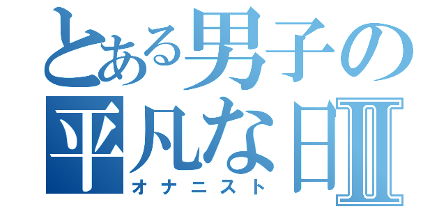 とある男子の平凡な日常Ⅱ（オナニスト）