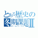 とある歴史の冬期課題Ⅱ（ホームワーク）