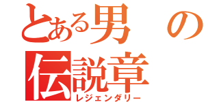 とある男の伝説章（レジェンダリー）