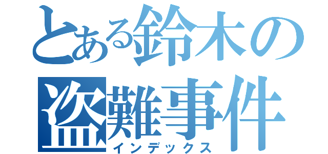 とある鈴木の盗難事件（インデックス）