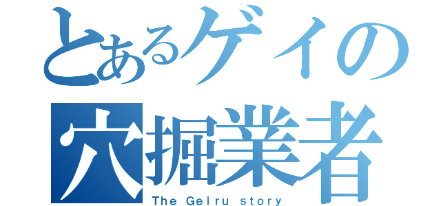 とあるゲイの穴掘業者（Ｔｈｅ Ｇｅｉｒｕ ｓｔｏｒｙ）