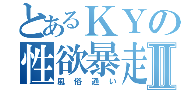 とあるＫＹの性欲暴走Ⅱ（風俗通い）