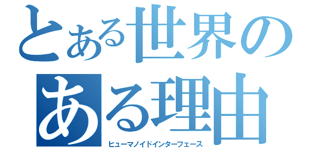 とある世界のある理由（ヒューマノイドインターフェース）