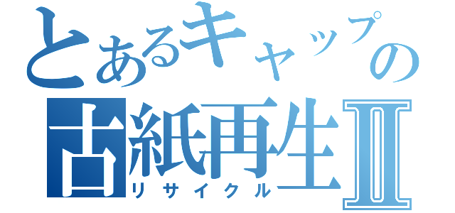 とあるキャップの古紙再生Ⅱ（リサイクル）