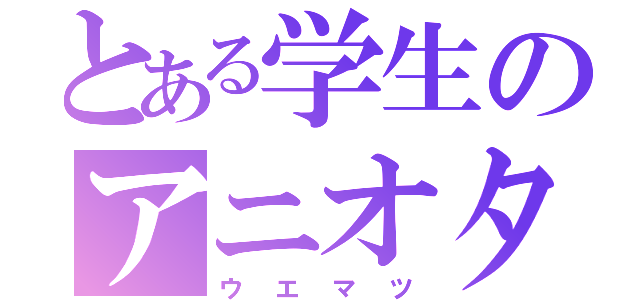 とある学生のアニオタ（ウエマツ）