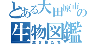 とある大田原市の生物図鑑（生き物たち）